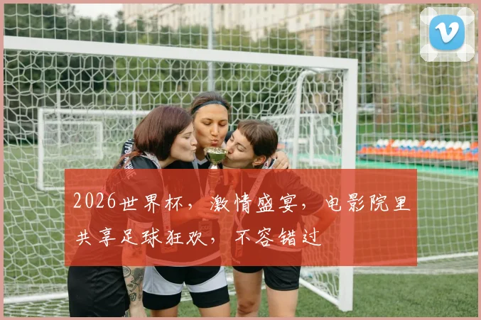 2026世界杯，激情盛宴，电影院里共享足球狂欢，不容错过