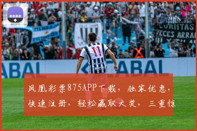 凤凰彩票875APP下载，独家优惠，快速注册，轻松赢取大奖，三重惊喜，不容错过