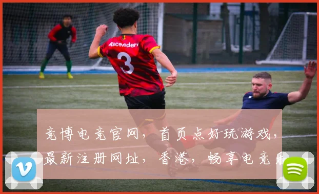 竞博电竞官网，首页点好玩游戏，最新注册网址，香港，畅享电竞乐趣，三重福利等你来