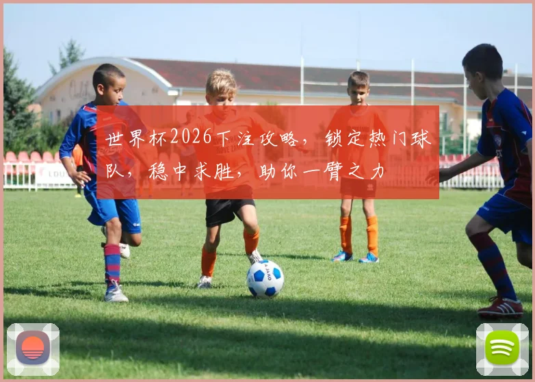 世界杯2026下注攻略，锁定热门球队，稳中求胜，助你一臂之力