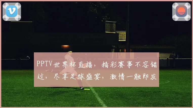 PPTV世界杯直播，精彩赛事不容错过，尽享足球盛宴，激情一触即发