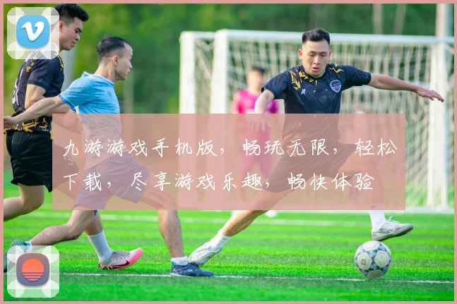 九游游戏手机版，畅玩无限，轻松下载，尽享游戏乐趣，畅快体验