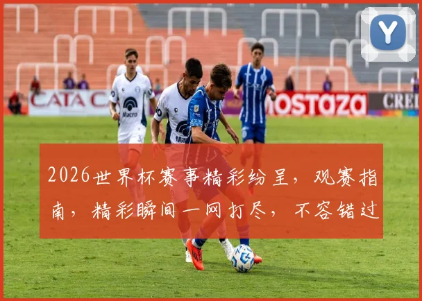 2026世界杯赛事精彩纷呈，观赛指南，精彩瞬间一网打尽，不容错过