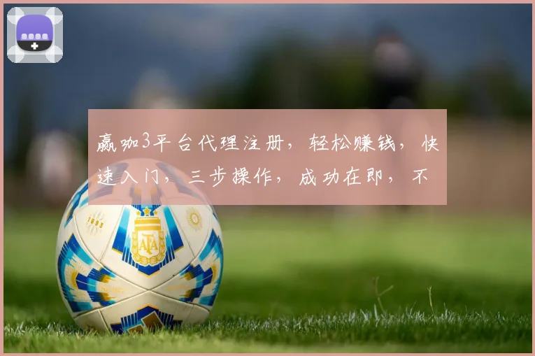 赢咖3平台代理注册，轻松赚钱，快速入门，三步操作，成功在即，不容错过