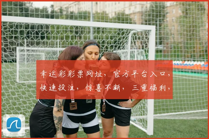 幸运彩彩票网址，官方平台入口，快速投注，惊喜不断，三重福利，不容错过，立即访问