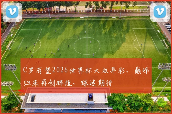 C罗有望2026世界杯大放异彩，巅峰归来再创辉煌，球迷期待