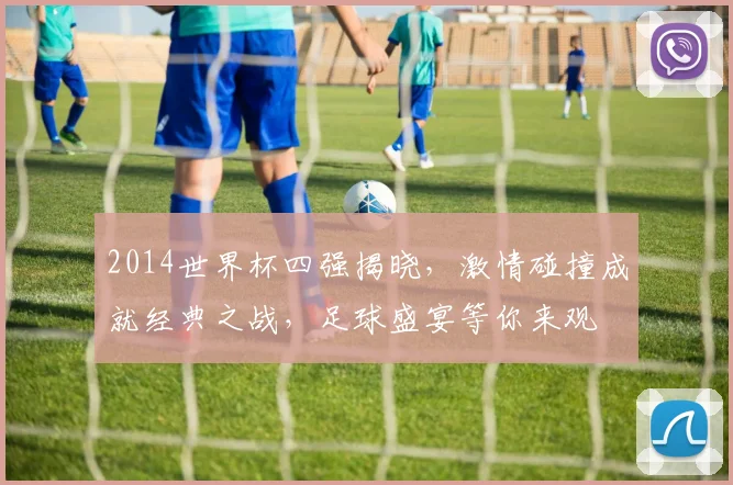 2014世界杯四强揭晓，激情碰撞成就经典之战，足球盛宴等你来观