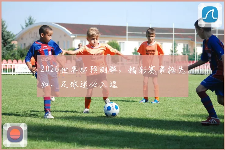 2026世界杯预测群，精彩赛事抢先知，足球迷必入逗