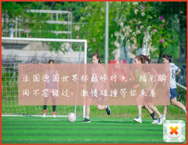 法国德国世界杯巅峰对决，精彩瞬间不容错过，激情碰撞等你来看