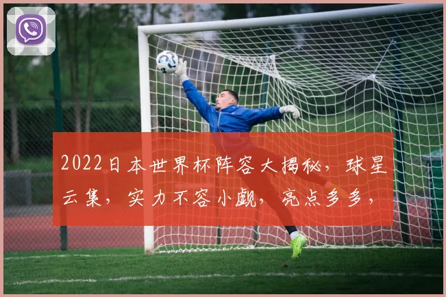 2022日本世界杯阵容大揭秘，球星云集，实力不容小觑，亮点多多，不容错过