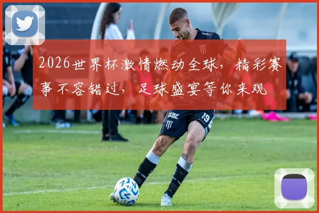 2026世界杯激情燃动全球，精彩赛事不容错过，足球盛宴等你来观