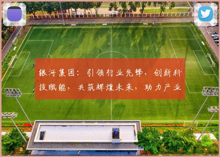 银河集团：引领行业先锋，创新科技赋能，共筑辉煌未来，助力产业升级。