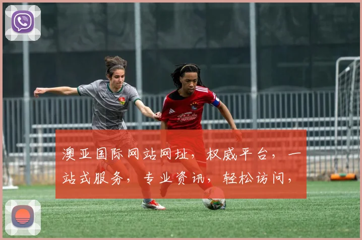 澳亚国际网站网址，权威平台，一站式服务，专业资讯，轻松访问，三重保障，必看攻略
