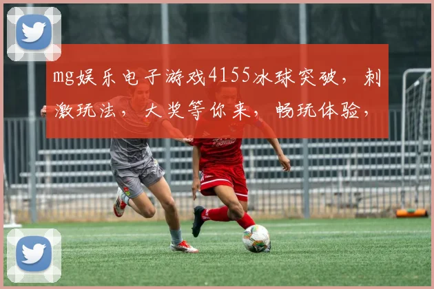 mg娱乐电子游戏4155冰球突破，刺激玩法，大奖等你来，畅玩体验，赢取丰厚奖励